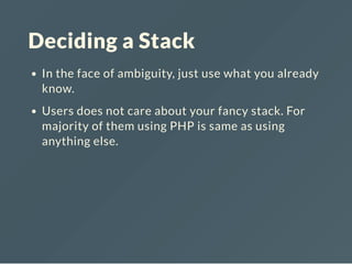 Deciding a Stack
In the face of ambiguity, just use what you already
know.
Users does not care about your fancy stack. For
majority of them using PHP is same as using
anything else.