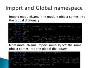 • import moduleName: the module object comes into
the global dictionary.
• from moduleName import someObject: the some
object comes into the global dictionary.
 