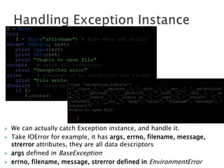  We can actually catch Exception instance, and handle it.
 Take IOError for example, it has args, errno, filename, message,
strerror attributes, they are all data descriptors
 args defined in BaseException
 errno, filename, message, strerror defined in EnvironmentError
 