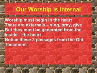 Our Worship is Internal
Worship must begin in the heart
There are externals – sing, pray, give
But they must be generated from the
inside – the heart
Notice these 3 passages from the Old
Testament
 