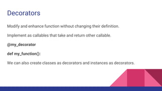 Decorators
Modify and enhance function without changing their definition.
Implement as callables that take and return other callable.
@my_decorator
def my_function():
We can also create classes as decorators and instances as decorators.
 