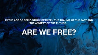 IN THE AGE OF BEING STUCK BETWEEN THE TRAUMA OF THE PAST AND
THE ANXIETY OF THE FUTURE…
ARE WE FREE?
 