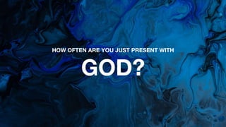 HOW OFTEN ARE YOU JUST PRESENT WITH
GOD?
 