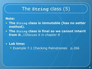 The  String  class (5) Note: The  String  class is immutable (has no setter method). The  String  class is final so we cannot inherit from it.  //Discuss it in chapter 8 Lab time: Example 7.1 Checking Palindromes  p.266 