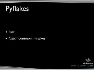 Pyﬂakes


•   Fast
•   Catch common mistakes




                            sixfeetup.com/deploy2010
 