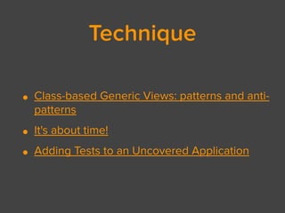 Technique
• Class-based Generic Views: patterns and anti-
patterns
• It's about time!
• Adding Tests to an Uncovered Application