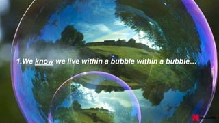 1.We know we live within a bubble within a bubble…
 