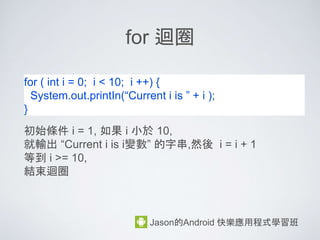 運算子
• 算術運算子 + - * /
• 邏輯運算子 &&, ||, !
• 比較運算子 ==, !=
Jason的Android 快樂應用程式學習班
 