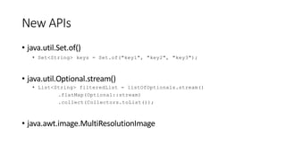 New APIs
• java.util.Set.of()
• Set<String> keys = Set.of("key1", "key2", "key3");
• java.util.Optional.stream()
• List<String> filteredList = listOfOptionals.stream()
.flatMap(Optional::stream)
.collect(Collectors.toList());
• java.awt.image.MultiResolutionImage
 
