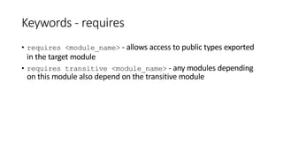 Keywords - requires
• requires <module_name> - allows access to public types exported
in the target module
• requires transitive <module_name> - any modules depending
on this module also depend on the transitive module
 