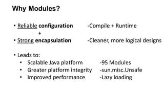 Why Modules?
• Reliable configuration
+
• Strong encapsulation
• Leads to:
• Scalable Java platform
• Greater platform integrity
• Improved performance
-Compile + Runtime
-Cleaner, more logical designs
-95 Modules
-sun.misc.Unsafe
-Lazy loading
 