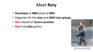Meet Rory
• Developer in R&D team at BBD
• Organizer for the Java and AWS User groups
• Not related to Tyrion Lannister
• Don’t do kids parties
@rorypreddy
 