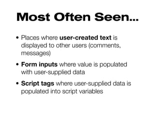 Most Often Seen...
• Places where user-created text is
displayed to other users (comments,
messages)
• Form inputs where value is populated
with user-supplied data
• Script tags where user-supplied data is
populated into script variables