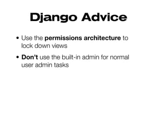 Django Advice
• Use the permissions architecture to
lock down views
• Don’t use the built-in admin for normal
user admin tasks