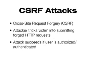 CSRF Attacks
• Cross-Site Request Forgery (CSRF)
• Attacker tricks victim into submitting
forged HTTP requests
• Attack succeeds if user is authorized/
authenticated
