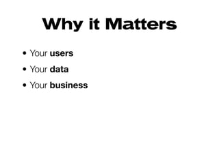 Why it Matters
• Your users
• Your data
• Your business