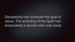 Discipleship had achieved the goal of
Jesus. The anointing of the Spirit had
empowered a servant who was ready.
 