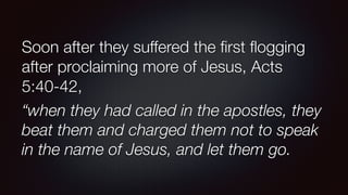 Soon after they suffered the ﬁrst ﬂogging
after proclaiming more of Jesus, Acts
5:40-42,
“when they had called in the apostles, they
beat them and charged them not to speak
in the name of Jesus, and let them go.
 