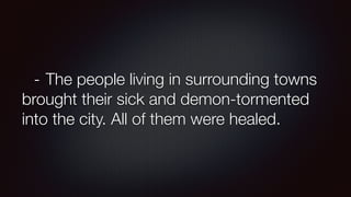 -	The people living in surrounding towns
brought their sick and demon-tormented
into the city. All of them were healed.
 