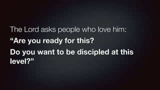 The Lord asks people who love him:
“Are you ready for this?
Do you want to be discipled at this
level?”
 