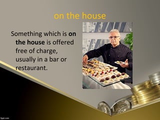 on the house
Something which is on
the house is offered
free of charge,
usually in a bar or
restaurant.