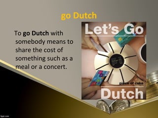 go Dutch
To go Dutch with
somebody means to
share the cost of
something such as a
meal or a concert.