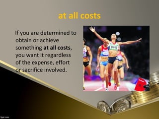 at all costs
If you are determined to
obtain or achieve
something at all costs,
you want it regardless
of the expense, effort
or sacrifice involved.