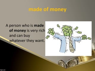 made of money
A person who is made
of money is very rich
and can buy
whatever they want.
 