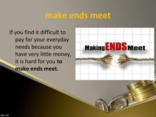 make ends meet
If you find it difficult to
pay for your everyday
needs because you
have very little money,
it is hard for you to
make ends meet.