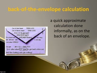 back-of-the-envelope calculation
a quick approximate
calculation done
informally, as on the
back of an envelope.