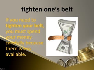 tighten one’s belt
If you need to
tighten your belt,
you must spend
your money
carefully because
there is less
available.