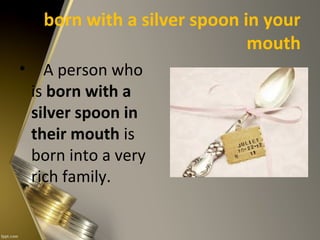 born with a silver spoon in your
mouth
• A person who
is born with a
silver spoon in
their mouth is
born into a very
rich family.
 