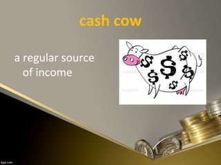 cash cow
a regular source
of income