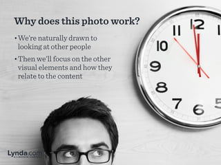 Why does this photo work?
• We’re naturally drawn to
looking at other people
• Then we’ll focus on the other
visual elements and how they
relate to the content