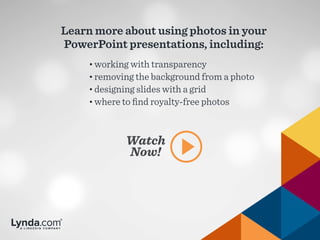 Learn more about using photos in your
PowerPoint presentations, including:
Watch
Now!
• working with transparency
• removing the background from a photo
• designing slides with a grid
• where to find royalty-free photos