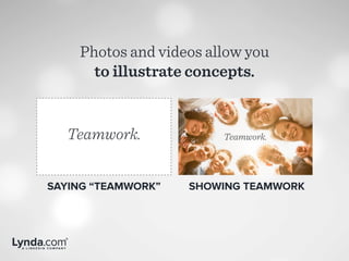 Photos and videos allow you
to illustrate concepts.
SAYING “TEAMWORK” SHOWING TEAMWORK
Teamwork. Teamwork.