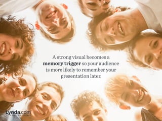 A strong visual becomes a
memory trigger so your audience
is more likely to remember your
presentation later.