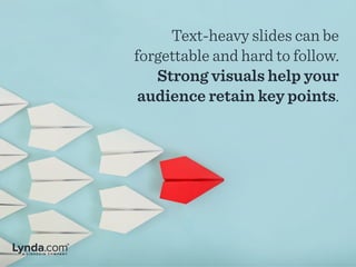 Text-heavy slides can be
forgettable and hard to follow.
Strong visuals help your
audience retain key points.