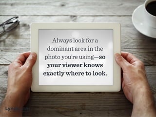 Always look for a
dominant area in the
photo you’re using—so
your viewer knows
exactly where to look.