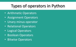 Types of operators in Python
• Arithmetic Operators
• Assignment Operators
• Unary minus operator
• Relational Operators
• Logical Operators
• Boolean Operators
• Bitwise Operators
 