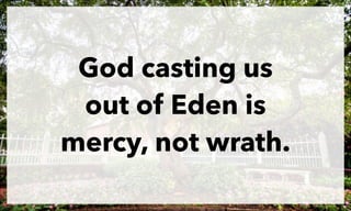 God casting us
out of Eden is
mercy, not wrath.