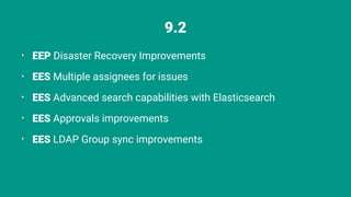 9.2
⢠EEP Disaster Recovery Improvements
⢠EES Multiple assignees for issues
⢠EES Advanced search capabilities with Elasticsearch
⢠EES Approvals improvements
⢠EES LDAP Group sync improvements