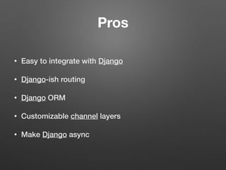 Pros
• Easy to integrate with Django
• Django-ish routing
• Django ORM
• Customizable channel layers
• Make Django async
 