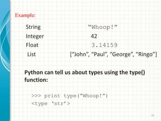 Example:
29
String “Whoop!”
Integer 42
Float 3.14159
List [“John”, “Paul”, “George”, “Ringo”]
Python can tell us about types using the type()
function:
>>> print type(“Whoop!”)
<type ‘str’>
 