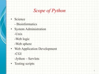 Scope of Python
• Science
- Bioinformatics
• System Administration
-Unix
-Web logic
-Web sphere
• Web Application Development
-CGI
-Jython – Servlets
• Testing scripts
8
 