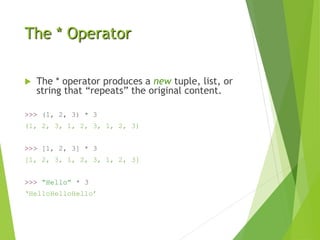 The * Operator
 The * operator produces a new tuple, list, or
string that “repeats” the original content.
>>> (1, 2, 3) * 3
(1, 2, 3, 1, 2, 3, 1, 2, 3)
>>> [1, 2, 3] * 3
[1, 2, 3, 1, 2, 3, 1, 2, 3]
>>> “Hello” * 3
‘HelloHelloHello’
 