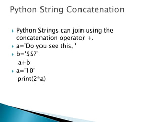  Python Strings can join using the
concatenation operator +.
 a='Do you see this, '
 b='$$?'
a+b
 a='10'
print(2*a)
 