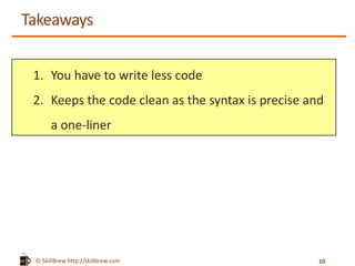 © SkillBrew http://skillbrew.com
Takeaways
1. You have to write less code
2. Keeps the code clean as the syntax is precise and
a one-liner
10