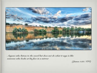 Anyone who listens to the word but does not do what it says is like
someone who looks at his face in a mirror
(James 1:23 NIV)