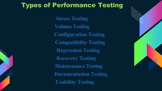 Types of Performance Testing
Stress Testing
Volume Testing
Configuration Testing
Compatibility Testing
Regression Testing
Recovery Testing
Maintenance Testing
Documentation Testing
Usability Testing
 